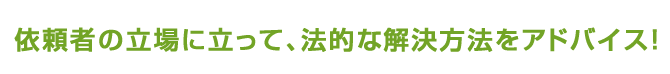 依頼者の立場に立って、法的な解決方法をアドバイス!