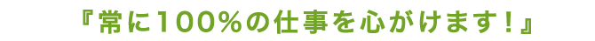 常に100%の仕事を心がけます！