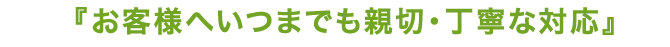 お客様へいつまでも親切・丁寧な対応