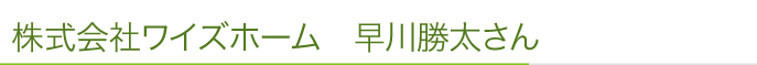 株式会社ワイズホーム　早川勝太さん