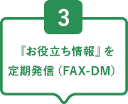 3『お役立ち情報』を定期発信（FAX-DM）